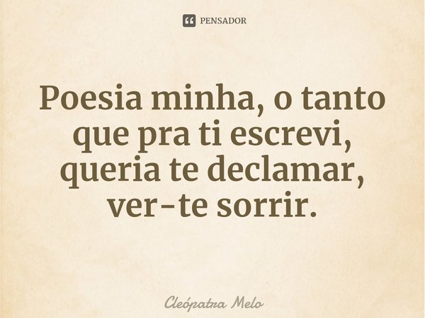 ⁠Poesia minha, o tanto que pra ti escrevi, queria te declamar, ver-te sorrir.... Frase de Cleópatra Melo.