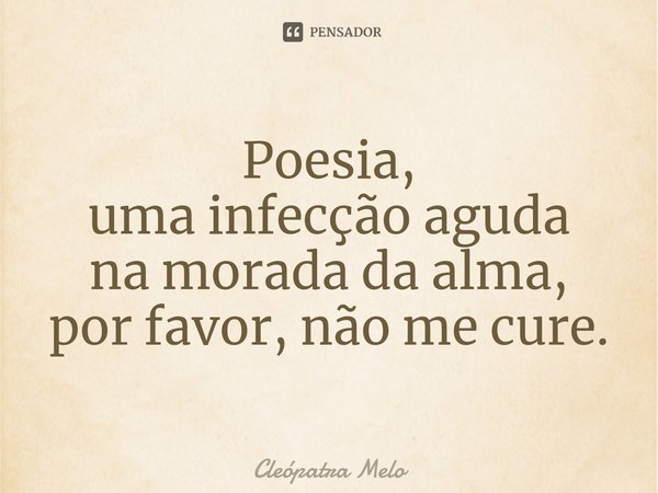 ⁠Poesia,
uma infecção aguda
na morada da alma,
por favor, não me cure.... Frase de Cleópatra Melo.