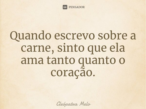 ⁠Quando escrevo sobre a carne, sinto que ela ama tanto quanto o coração.... Frase de Cleópatra Melo.