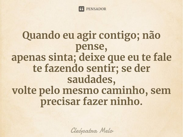 ⁠Quando eu agir contigo; não pense,
apenas sinta; deixe que eu te fale
te fazendo sentir; se der saudades,
volte pelo mesmo caminho, sem
precisar fazer ninho.... Frase de Cleópatra Melo.