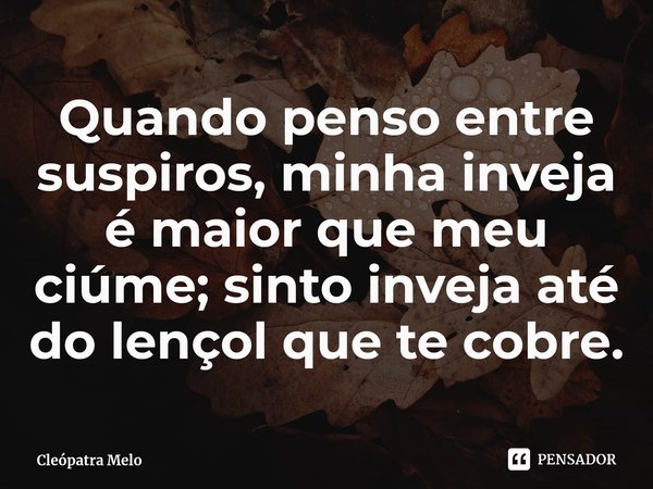 ⁠Quando penso entre suspiros, minha inveja é maior que meu ciúme; sinto inveja até do lençol que te cobre.... Frase de Cleópatra Melo.