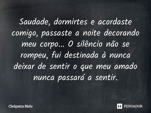 ⁠Saudade, dormirtes e acordaste comigo, passaste a noite decorando meu corpo... O silêncio não se rompeu, fui destinada à nunca deixar de sentir o que meu amado... Frase de Cleópatra Melo.