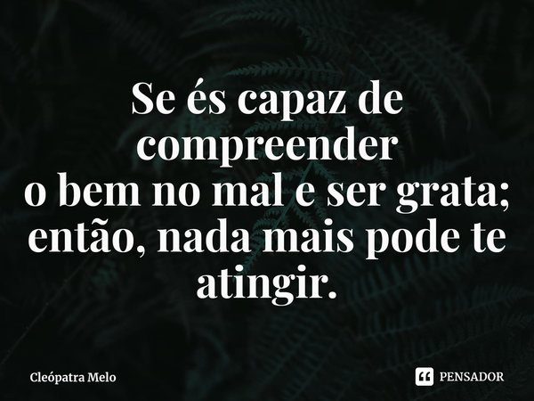 ⁠Se és capaz de compreender
o bem no mal e ser grata;
então, nada mais pode te atingir.... Frase de Cleópatra Melo.
