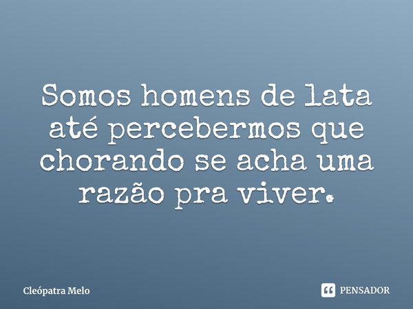 ⁠Somos homens de lata até percebermos que chorando se acha uma razão pra viver.... Frase de Cleópatra Melo.