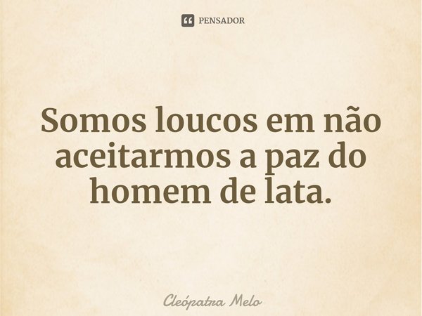 ⁠Somos loucos em não aceitarmos a paz do homem de lata.... Frase de Cleópatra Melo.