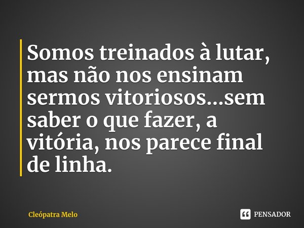 ⁠Somos treinados à lutar, mas não nos ensinam sermos vitoriosos...sem saber o que fazer, a vitória, nos parece final de linha.... Frase de Cleópatra Melo.