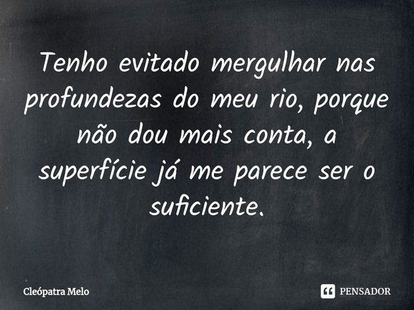 ⁠Tenho evitado mergulhar nas profundezas do meu rio, porque não dou mais conta, a superfície já me parece ser o suficiente.... Frase de Cleópatra Melo.