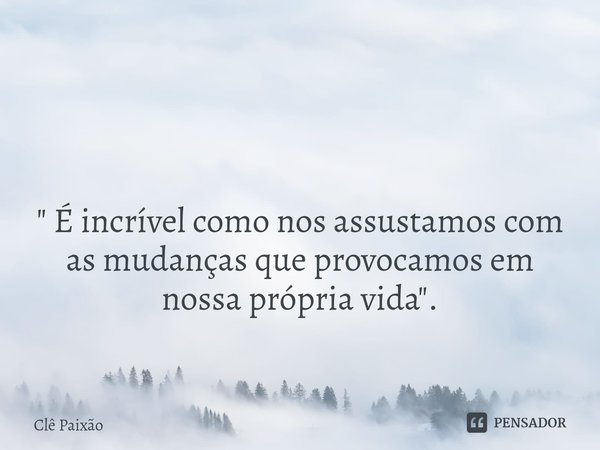 ⁠ " É incrível como nos assustamos com as mudanças que provocamos em nossa própria vida ".... Frase de Clê Paixão.