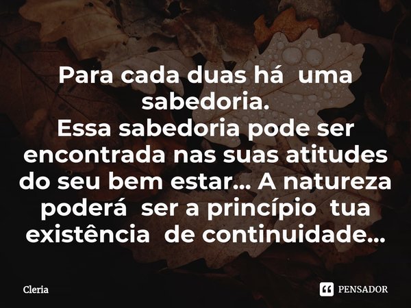 ⁠Para cada duas há uma sabedoria.
Essa sabedoria pode ser encontrada nas suas atitudes do seu bem estar... A natureza poderá ser a princípio tua existência de c... Frase de Cleria.