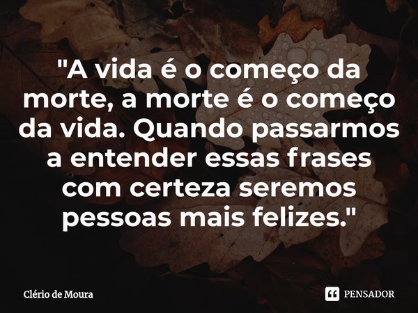 ⁠"A vida é o começo da morte, a morte é o começo da vida. Quando passarmos a entender essas frases com certeza seremos pessoas mais felizes."... Frase de Clério de Moura.