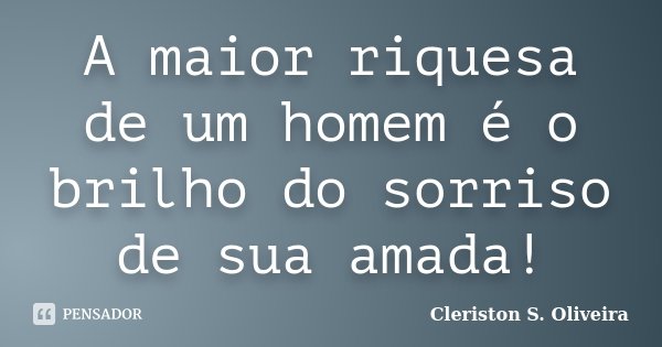 A maior riquesa de um homem é o brilho do sorriso de sua amada!... Frase de Cleriston S. Oliveira.
