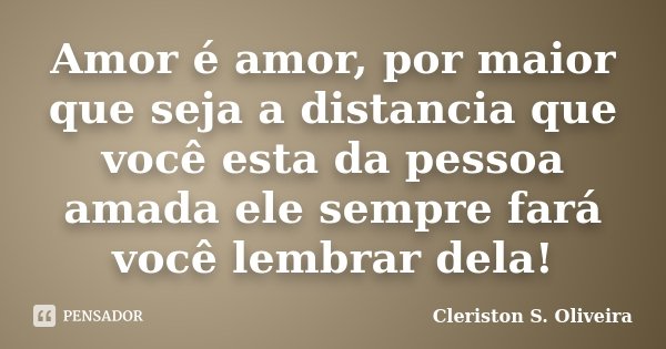 Amor é amor, por maior que seja a distancia que você esta da pessoa amada ele sempre fará você lembrar dela!... Frase de Cleriston S. Oliveira.