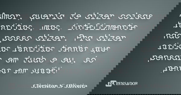 Amor, queria te dizer coisas bonitas, mas, infelizmente não posso dizer. Pra dizer coisas bonitas tenho que pensar em tudo e eu, só penso em você!... Frase de Cleriston S. Oliveira.