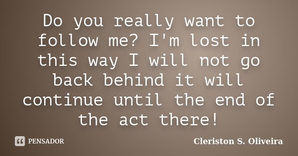 Do you really want to follow me? I'm lost in this way I will not go back behind it will continue until the end of the act there!... Frase de Cleriston S. Oliveira.