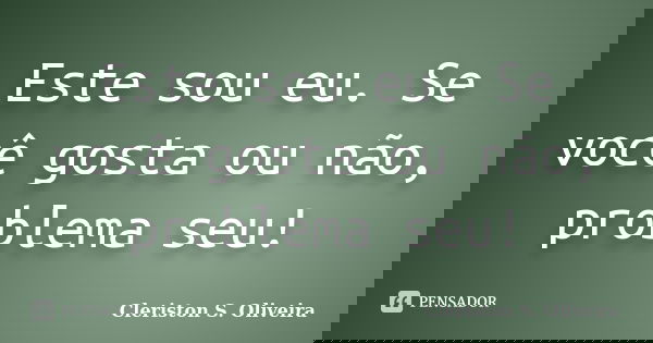 Este sou eu. Se você gosta ou não, problema seu!... Frase de Cleriston S. Oliveira.