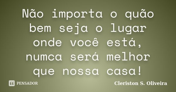 Não importa o quão bem seja o lugar onde você está, numca será melhor que nossa casa!... Frase de Cleriston S. Oliveira.