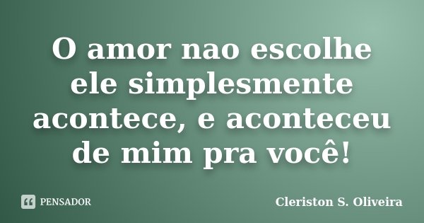 O amor nao escolhe ele simplesmente acontece, e aconteceu de mim pra você!... Frase de Cleriston S. Oliveira.
