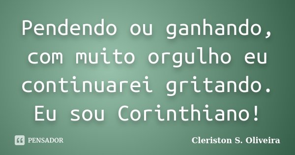 Pendendo ou ganhando, com muito orgulho eu continuarei gritando. Eu sou Corinthiano!... Frase de Cleriston S. Oliveira.