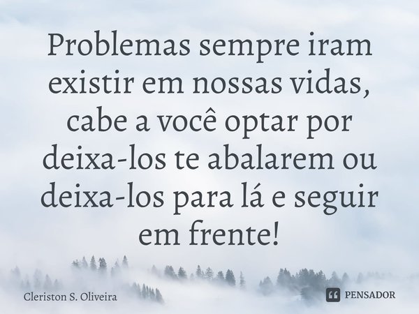 ⁠Problemas sempre irão existir em nossas vidas, cabe a você optar por deixá-los te abalarem ou deixá-los para lá e seguir em frente!... Frase de Cleriston S. Oliveira.