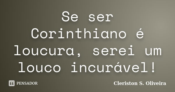 Se ser Corinthiano é loucura, serei um louco incurável!... Frase de Cleriston S. Oliveira.