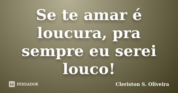 Se te amar é loucura, pra sempre eu serei louco!... Frase de Cleriston S. Oliveira.