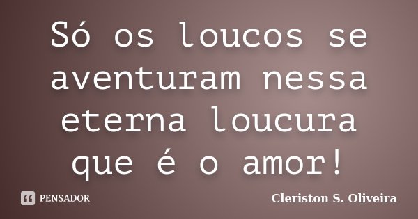 Só os loucos se aventuram nessa eterna loucura que é o amor!... Frase de Cleriston S. Oliveira.