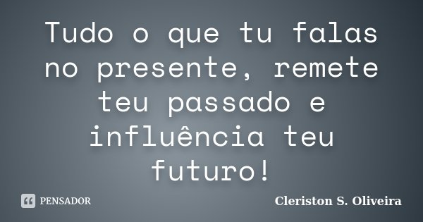 Tudo o que tu falas no presente, remete teu passado e influência teu futuro!... Frase de Cleriston S. Oliveira.