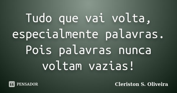 Tudo que vai volta, especialmente palavras. Pois palavras nunca voltam vazias!... Frase de Cleriston S. Oliveira.