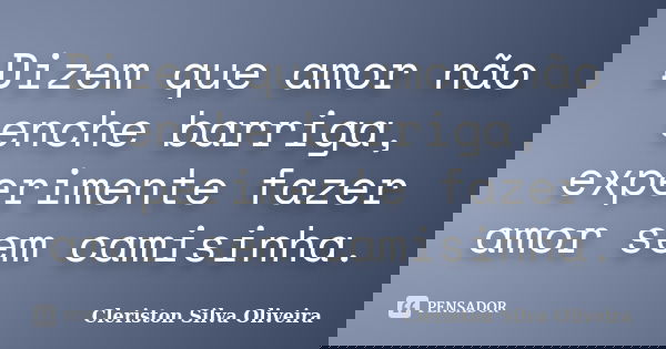 Dizem que amor não enche barriga, experimente fazer amor sem camisinha.... Frase de Cleriston Silva Oliveira.