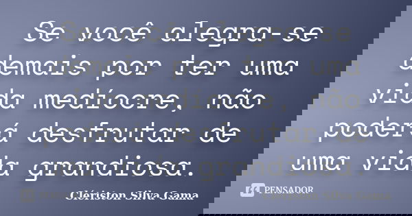 Se você alegra-se demais por ter uma vida medíocre, não poderá desfrutar de uma vida grandiosa.... Frase de Clériston Silva Gama.