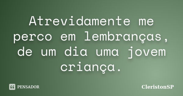 Atrevidamente me perco em lembranças, de um dia uma jovem criança.... Frase de CleristonSP.