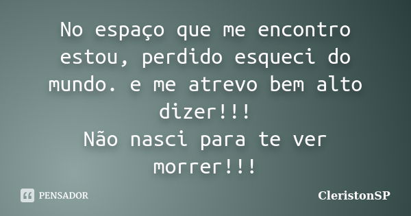 No espaço que me encontro estou, perdido esqueci do mundo. e me atrevo bem alto dizer!!! Não nasci para te ver morrer!!!... Frase de CleristonSP.