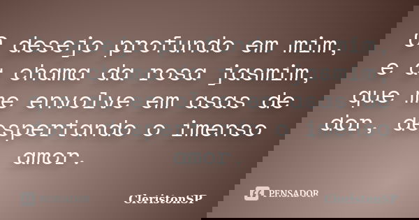 O desejo profundo em mim, e a chama da rosa jasmim, que me envolve em asas de dor, despertando o imenso amor.... Frase de CleristonSP.