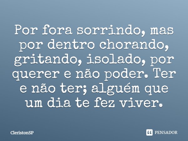 Por fora sorrindo, mas por dentro chorando, gritando, isolado, por querer e não poder. Ter e não ter; alguém que um dia te fez viver.... Frase de CleristonSP.