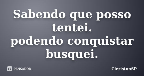 Sabendo que posso tentei. podendo conquistar busquei.... Frase de CleristonSP.