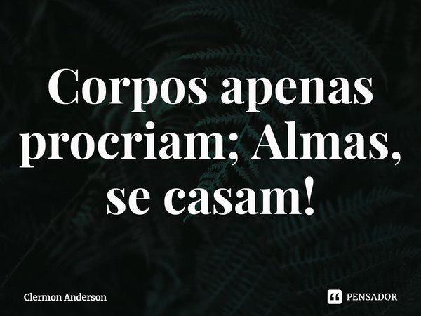 Corpos apenas procriam; Almas, se casam!... Frase de Clermon Anderson.