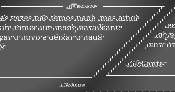 As vezes não temos nada, mas ainda assim temos um medo paralisante de pegar o novo e deixar o nada para trás CleSantos... Frase de CleSantos.