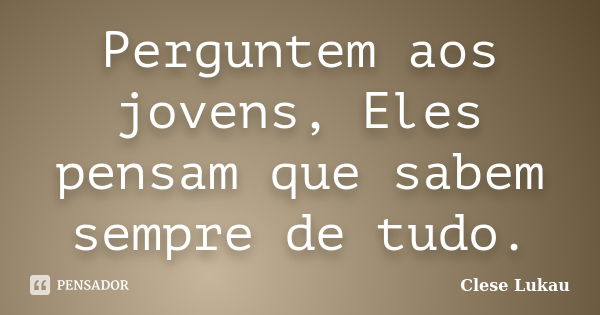 Perguntem aos jovens, Eles pensam que sabem sempre de tudo.... Frase de Clese Lukau.