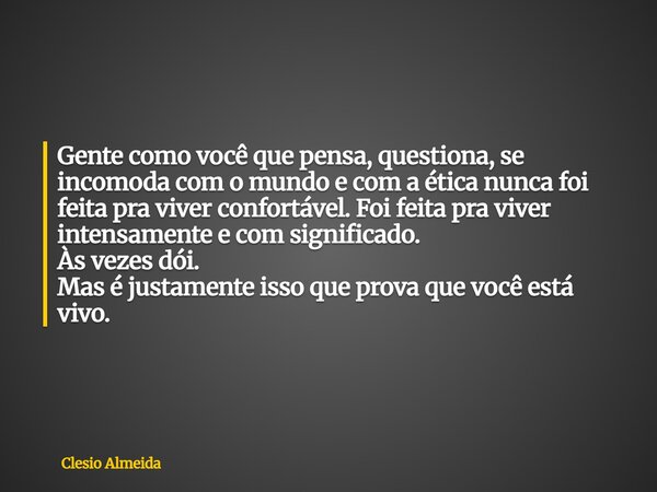 Gente como você que pensa, questiona, se incomoda com o mundo e com a ética nunca foi feita pra viver confortável. Foi feita pra viver intensamente e com signif... Frase de Clesio Almeida.