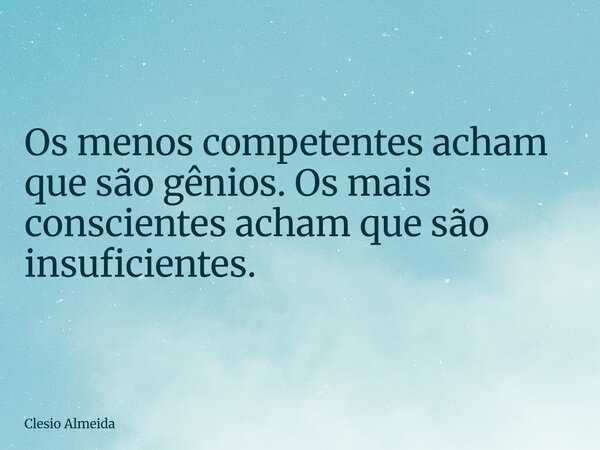 Os menos competentes acham que são gênios. Os mais conscientes acham que são insuficientes.... Frase de Clesio Almeida.