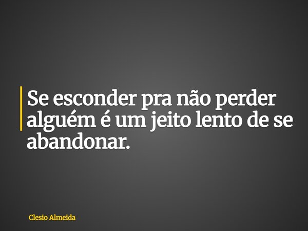 Se esconder pra não perder alguém é um jeito lento de se abandonar.... Frase de Clesio Almeida.