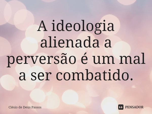 ⁠A ideologia alienada a perversão é um mal a ser combatido.... Frase de Clésio de Deus Passos.