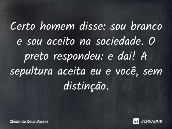 ⁠Certo homem disse: sou branco e sou aceito na sociedade. O preto respondeu: e dai! A sepultura aceita eu e você, sem distinção.... Frase de Clésio de Deus Passos.