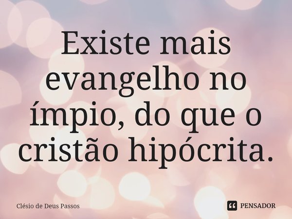 ⁠⁠Existe mais evangelho no ímpio, do que o cristão hipócrita.... Frase de Clésio de Deus Passos.