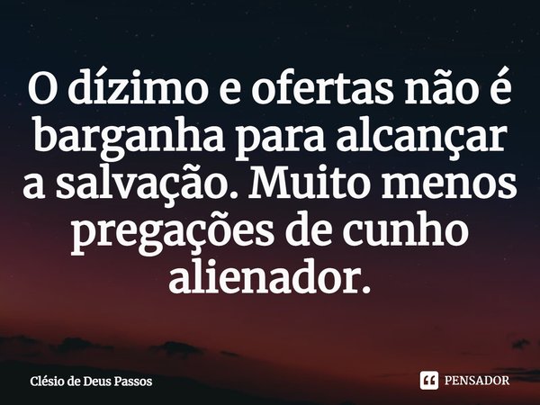 ⁠O dízimo e ofertas não é barganha para alcançar a salvação. Muito menos pregações de cunho alienador.... Frase de Clésio de Deus Passos.