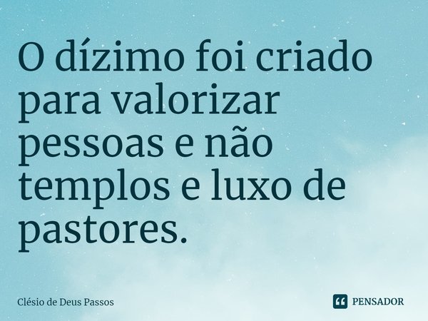 ⁠O dízimo foi criado para valorizar pessoas e não templos e luxo de pastores.... Frase de Clésio de Deus Passos.
