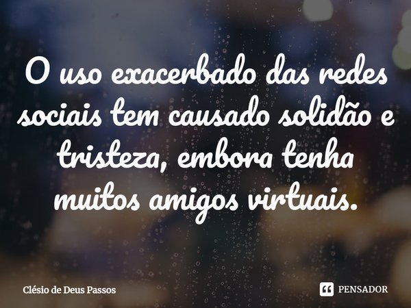 ⁠O uso exacerbado das redes sociais tem causado solidão e tristeza, embora tenha muitos amigos virtuais.... Frase de Clésio de Deus Passos.