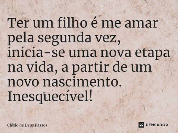 ⁠Ter um filho é me amar pela segunda vez, inicia-se uma nova etapa na vida, a partir de um novo nascimento. Inesquecível!... Frase de Clésio de Deus Passos.