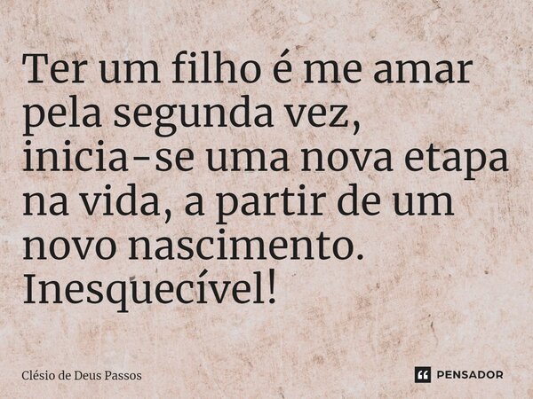 ⁠Ter um filho é me amar pela segunda vez, inicia uma nova etapa na vida, a partir de um novo nascimento. Inesquecível!!!... Frase de Clésio de Deus Passos.