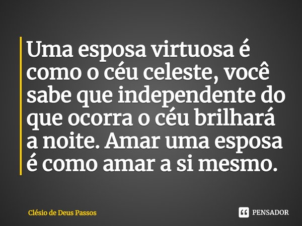 ⁠Uma esposa virtuosa é como o céu celeste, você sabe que independente do que ocorra o céu brilhará a noite. Amar uma esposa é como amar a si mesmo.... Frase de Clésio de Deus Passos.